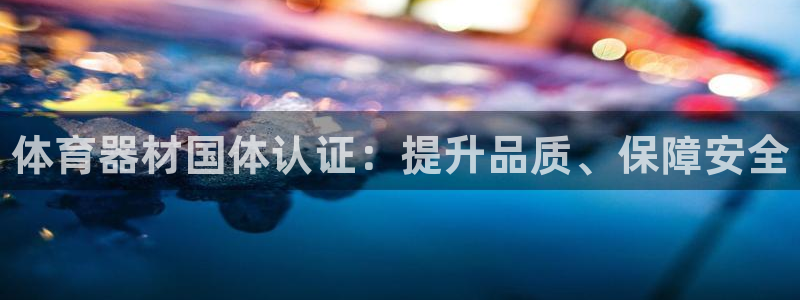 耀世娱乐百科百度:体育器材国体认证:提升品质、保障安全